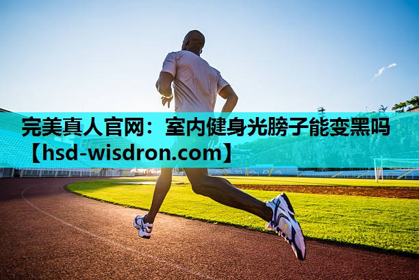 完美真人官网：室内健身光膀子能变黑吗