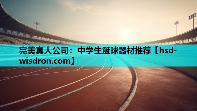 完美真人公司：中学生篮球器材推荐