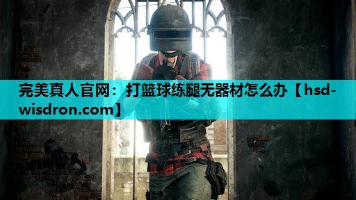 完美真人官网：打篮球练腿无器材怎么办