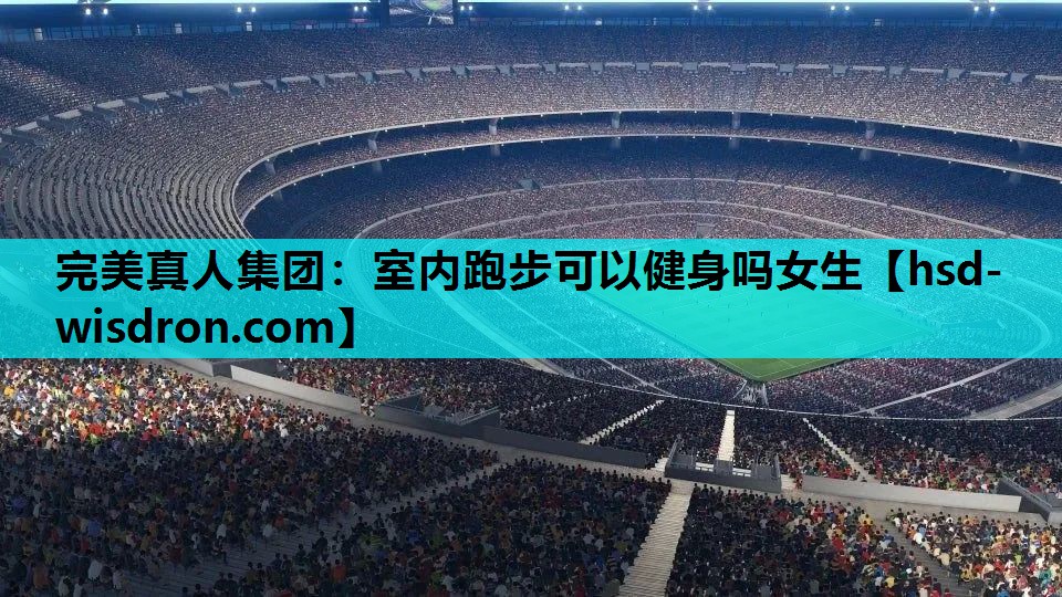 完美真人集团：室内跑步可以健身吗女生