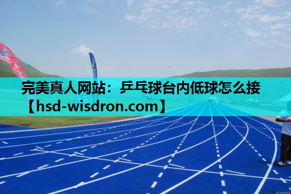 完美真人网站：乒乓球台内低球怎么接