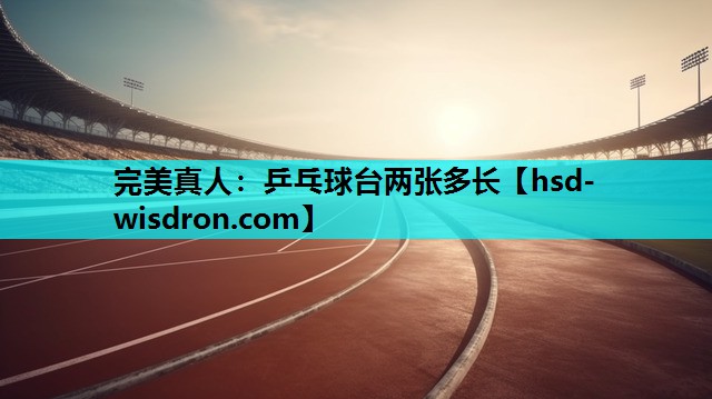 完美真人：乒乓球台两张多长