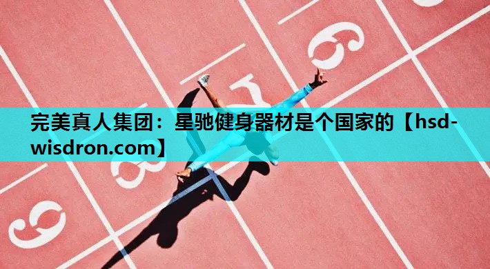完美真人集团：星驰健身器材是个国家的
