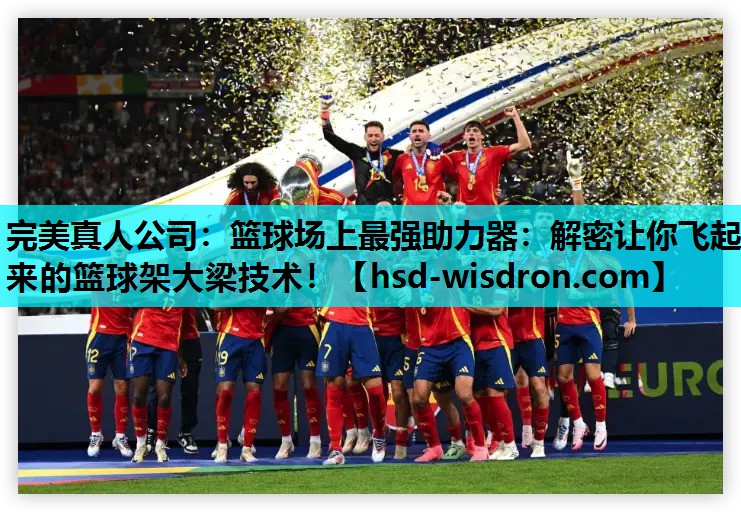 完美真人公司：篮球场上最强助力器：解密让你飞起来的篮球架大梁技术！