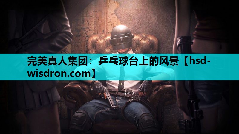 完美真人集团：乒乓球台上的风景