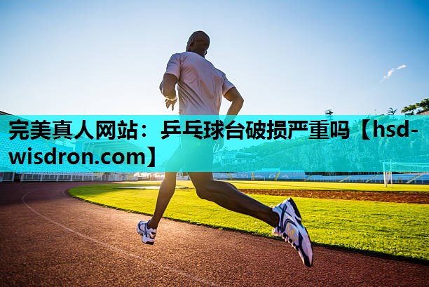 完美真人网站：乒乓球台破损严重吗