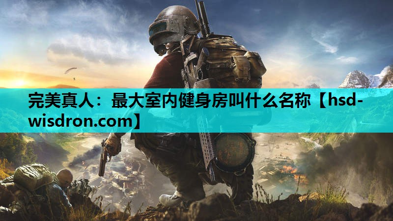完美真人：最大室内健身房叫什么名称