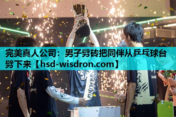 完美真人公司：男子劈砖把同伴从乒乓球台劈下来