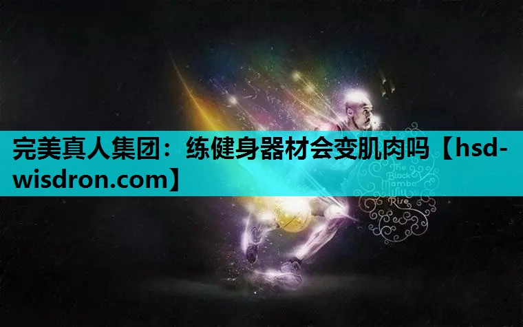 完美真人集团：练健身器材会变肌肉吗