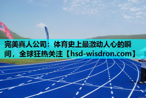 完美真人公司：体育史上最激动人心的瞬间，全球狂热关注