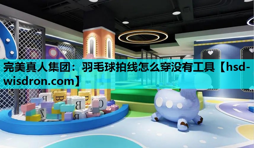 完美真人集团：羽毛球拍线怎么穿没有工具