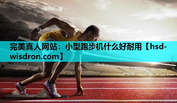完美真人网站：小型跑步机什么好耐用