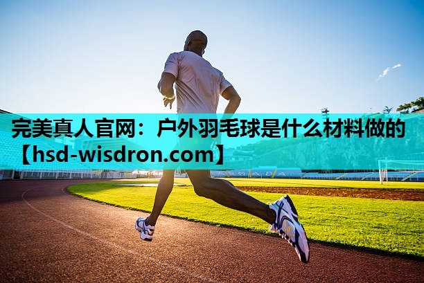 完美真人官网：户外羽毛球是什么材料做的