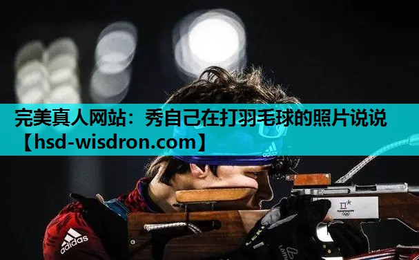完美真人网站：秀自己在打羽毛球的照片说说