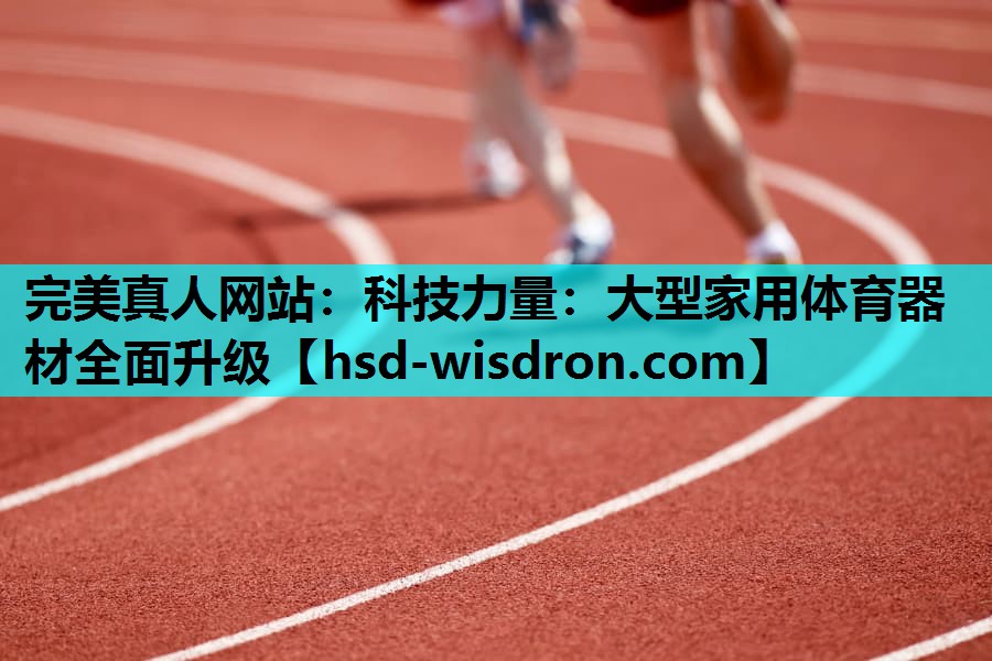 完美真人网站：科技力量：大型家用体育器材全面升级