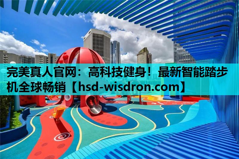 完美真人官网：高科技健身！最新智能踏步机全球畅销