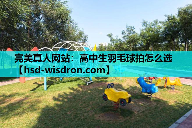 完美真人网站：高中生羽毛球拍怎么选