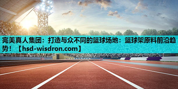 完美真人集团：打造与众不同的篮球场地：篮球架原料前沿趋势！