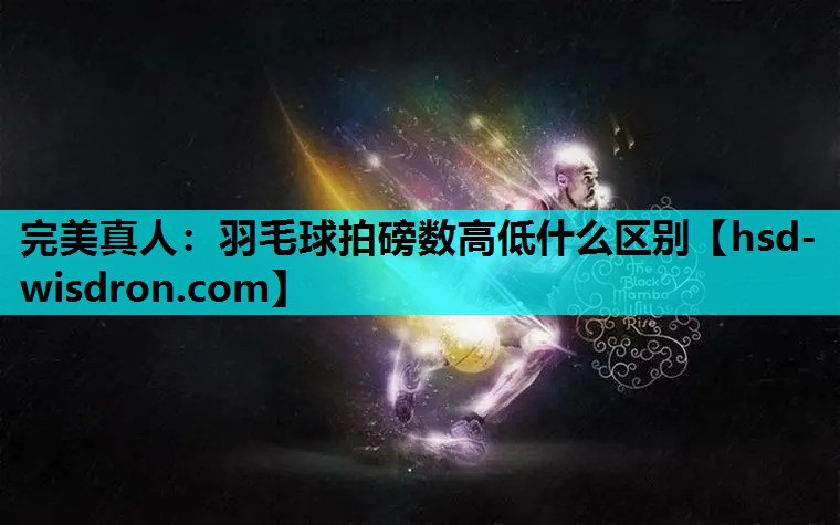 完美真人：羽毛球拍磅数高低什么区别