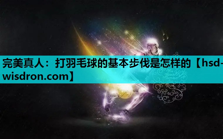 完美真人：打羽毛球的基本步伐是怎样的