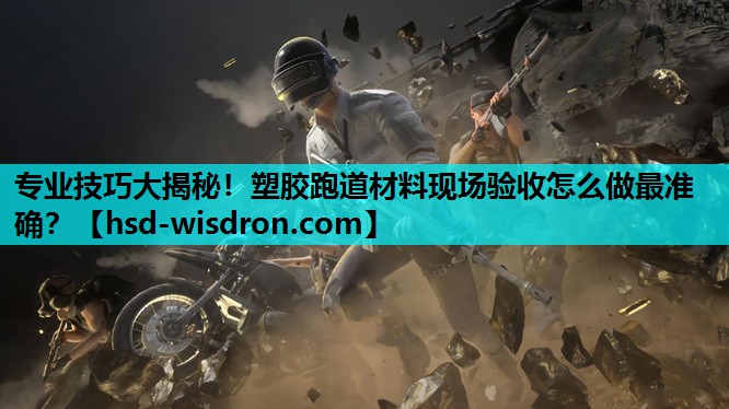 专业技巧大揭秘！塑胶跑道材料现场验收怎么做最准确？