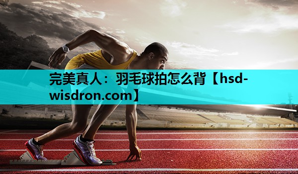 完美真人：羽毛球拍怎么背