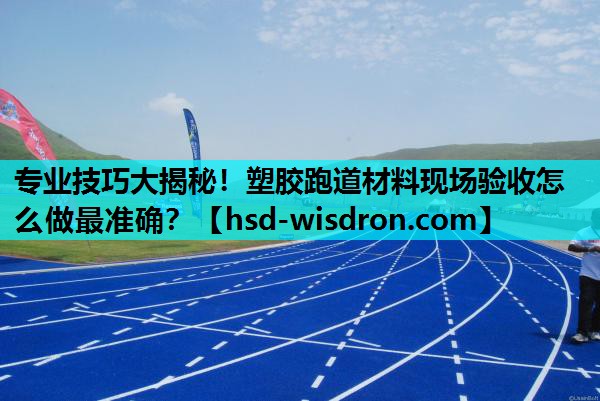 专业技巧大揭秘！塑胶跑道材料现场验收怎么做最准确？